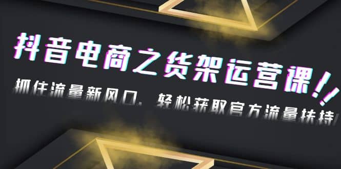 2023抖音电商之货架运营课:抓住流量新风口,轻松获取官方流量扶持-一起发