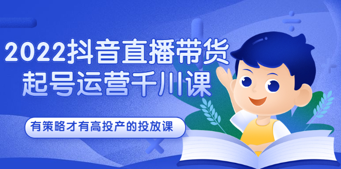 2022抖音直播带货起号运营千川课,有策略才有高投产的投放课-一起发