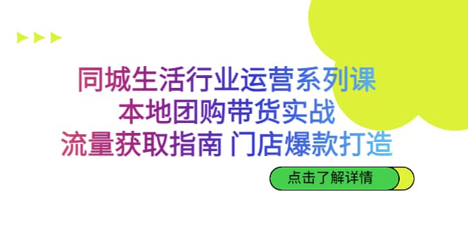 同城生活行业运营系列课：本地团购带货实战，流量获取指南 门店爆款打造-一起发