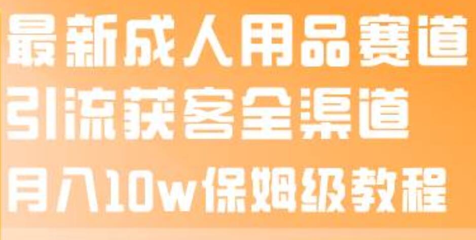 最新成人用品赛道引流获客全渠道,月入10w保姆级教程-一起发