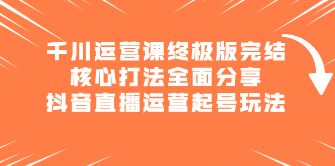 千川运营课终极版完结：核心打法全面分享，抖音直播运营起号玩法-一起发