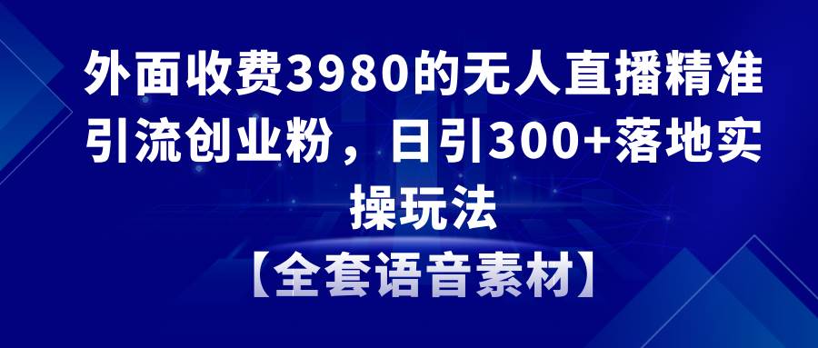无人直播精准引流创业粉,日引300+落地实操玩法【全套语音素材】-一起发