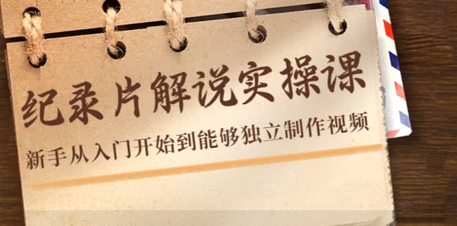 纪录片解说实操课，新手从入门开始到能够独立制作视频（22节课）-一起发