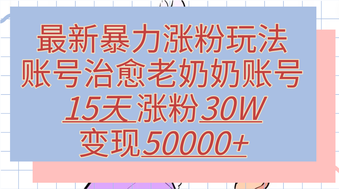 最新暴力涨粉玩法,治愈老奶奶账号,15天涨粉30W,变现50000+【揭秘】-一起发