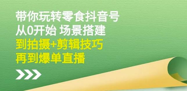 隋校长带你玩转抖音零食号:从0开始场景搭建,到拍摄+剪辑技巧,再到爆单直播