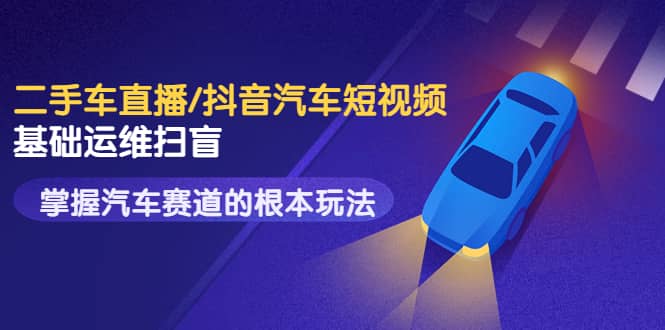 二手车直播/抖音汽车短视频基础运维扫盲,掌握汽车赛道的根本玩法-一起发
