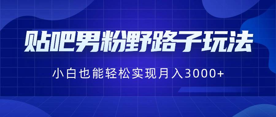 贴吧男粉野路子玩法,小白也能轻松实现月入3000+-一起发