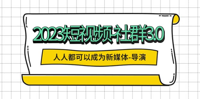 2023短视频-社群3.0,人人都可以成为新媒体-导演 (包含内部社群直播课全套)-一起发