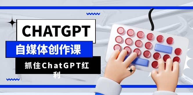 ChatGPT自媒体创作课,抓住ChatGPT红利,助你创作效率提升10倍-一起发