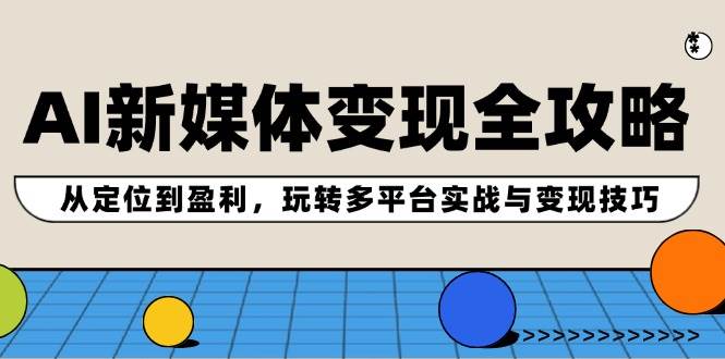 AI新媒体变现全攻略：从定位到盈利，玩转多平台实战与变现技巧-一起发