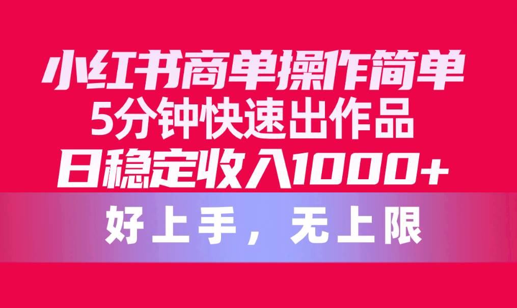 小红书商单操作简单，5分钟快速出作品，日稳定收入1000+，无上限-一起发