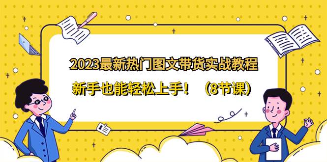 2023最新热门-图文带货实战教程,新手也能轻松上手!(8节课)-一起发