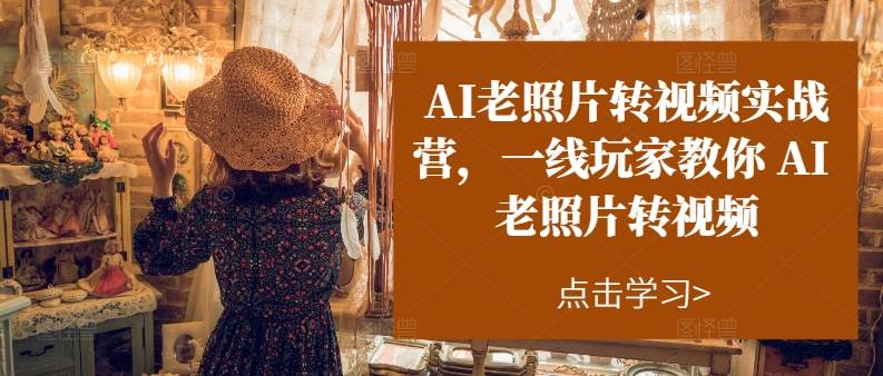 AI老照片转视频实操训练营，一线玩家教你AI老照片转视频-一起发