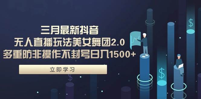 三月最新抖音无人直播玩法美女舞团2.0，多重防非操作不封号日入1500+ 小…-一起发