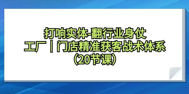 打响实体-翻行业身仗，工厂｜门店精准获客战术体系（20节课）-一起发