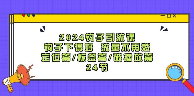2024钩子·引流课：钩子下得好 流量不再愁，定位篇/标签篇/破播放篇/24节-一起发