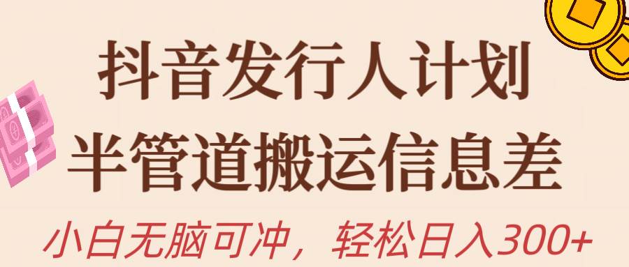 抖音发行人计划,半管道搬运,日入300+,新手小白无脑冲-一起发