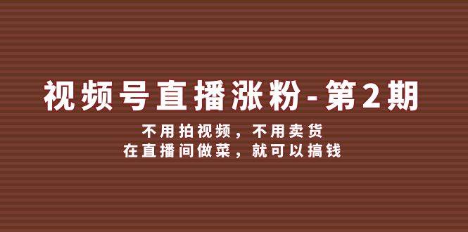视频号/直播涨粉-第2期,不用拍视频,不用卖货,在直播间做菜,就可以搞钱-一起发