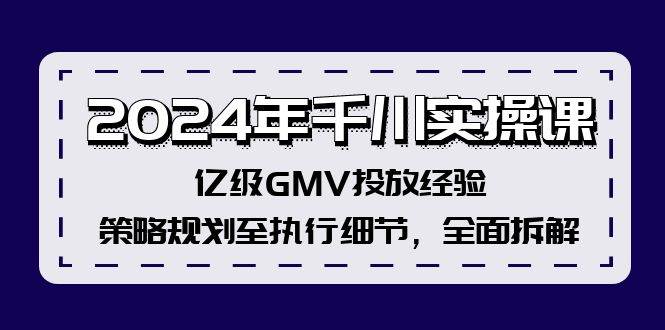 2024年千川实操课，亿级GMV投放经验，策略规划至执行细节，全面拆解-一起发