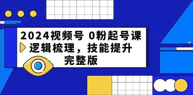 2024视频号 0粉起号课，逻辑梳理，技能提升，完整版-一起发
