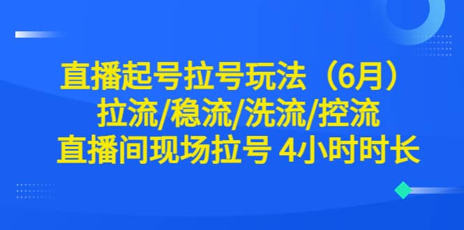 直播起号拉号玩法(6月)拉流/稳流/洗流/控流 直播间现场拉号 4小时时长-一起发