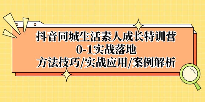 抖音同城生活素人成长特训营,0-1实战落地,方法技巧|实战应用|案例解析-一起发