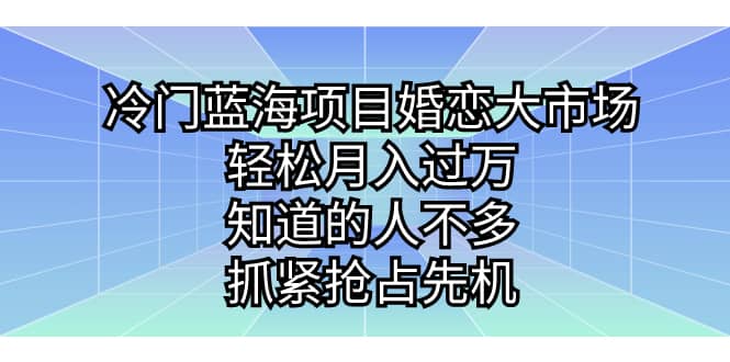 冷门蓝海项目婚恋大市场，轻松月入过万，知道的人不多，抓紧抢占先机-一起发