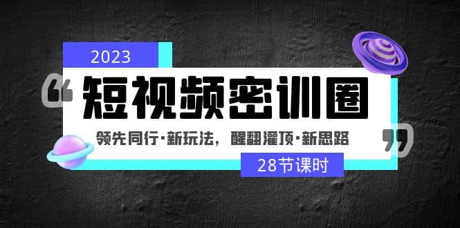 2023短视频密训圈:领先同行·新玩法,醒翻灌顶·新思路(28节课时)-一起发