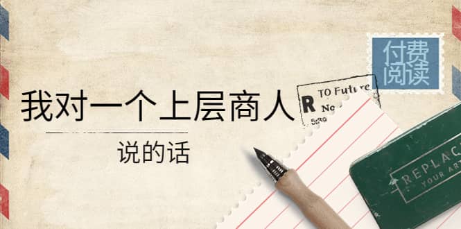 某公众号付费阅读：我对一个上层商人说的话-一起发