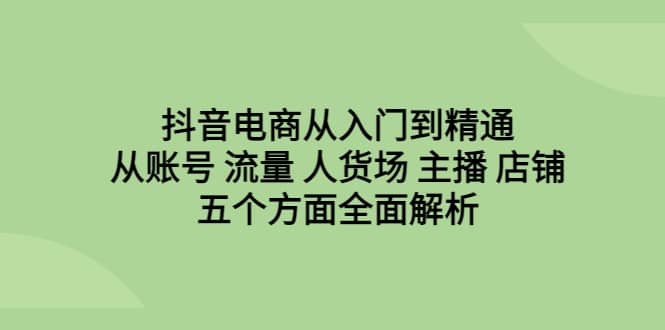 抖音电商从入门到精通，从账号 流量 人货场 主播 店铺五个方面全面解析-一起发