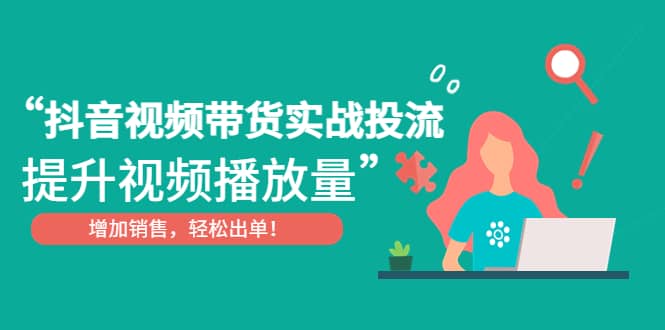 抖音视频带货实战投流，提升视频播放量，增加销售轻松出单-一起发