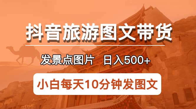 抖音旅游图文带货项目,每天半小时发景点图片日入500+长期稳定项目-一起发