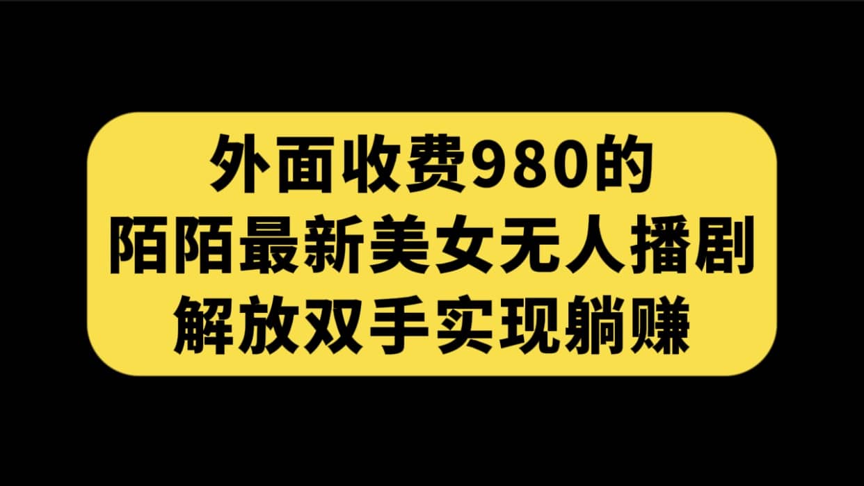 外面收费980陌陌最新美女无人播剧玩法 解放双手实现躺赚（附100G影视资源）-一起发