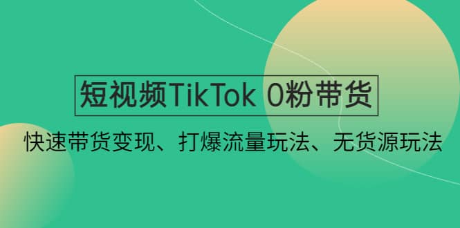 短视频TikTok 0粉带货：快速带货变现、打爆流量玩法、无货源玩法-一起发