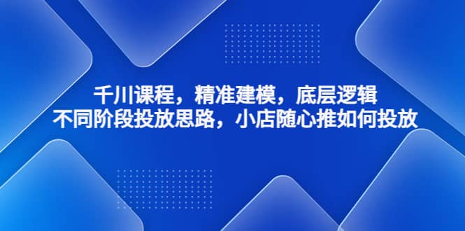 千川课程，精准建模，底层逻辑，不同阶段投放思路，小店随心推如何投放-一起发