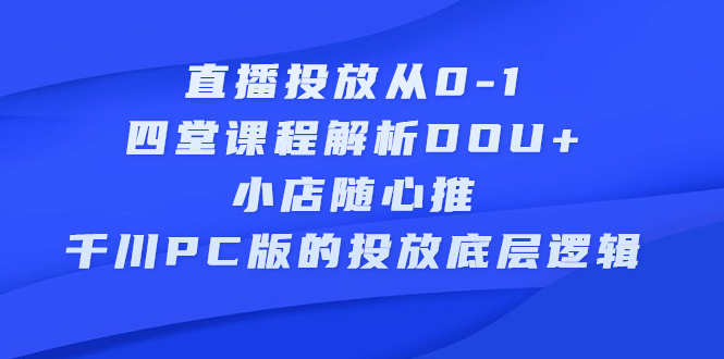 直播投放从0-1,四堂课程解析DOU+、小店随心推、千川PC版的投放底层逻辑-一起发