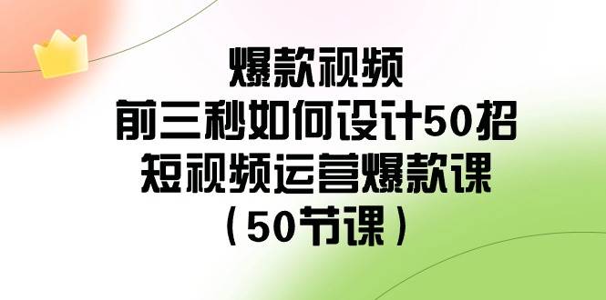 爆款视频-前三秒如何设计50招：短视频运营爆款课（50节课）-一起发