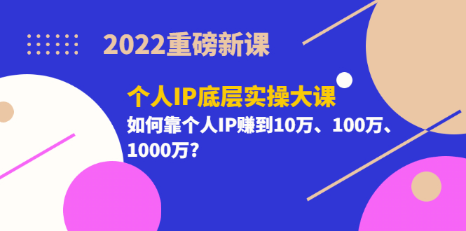 2022重磅新课《个人IP底层实操大课》如何靠个人IP赚到10万、100万、1000万-一起发