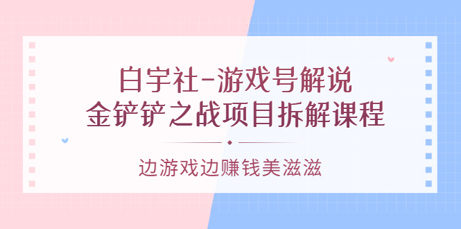游戏号解说:金铲铲之战项目拆解课程,边游戏边赚钱美滋滋-一起发