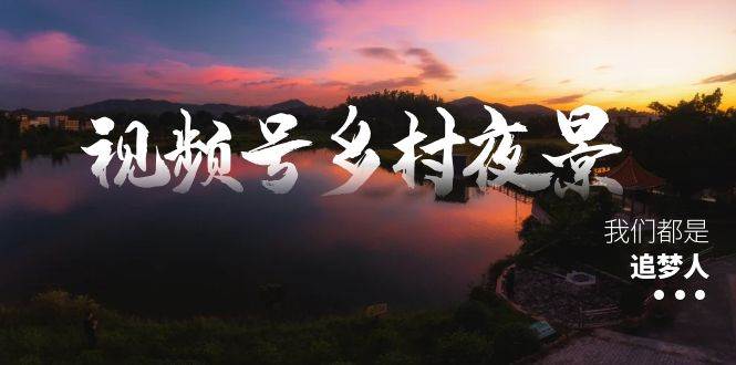 视频号乡村夜景治愈视频课程,一条龙实操玩法(教程+素材+软件)-一起发
