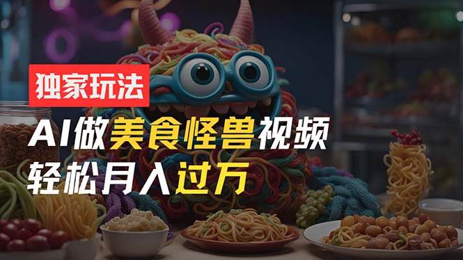 零门槛操作,AI美食怪兽短视频玩法,月入过万新手也能做!-一起发