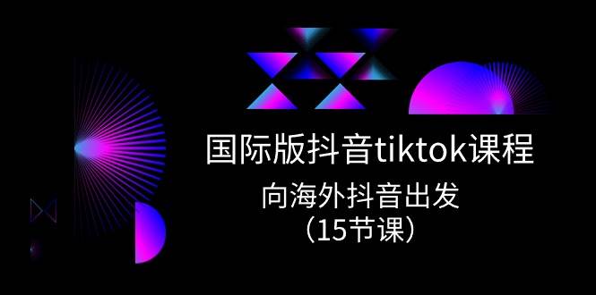 国际版 抖音tiktok实战课程，向海外抖音出发（15节课）-一起发