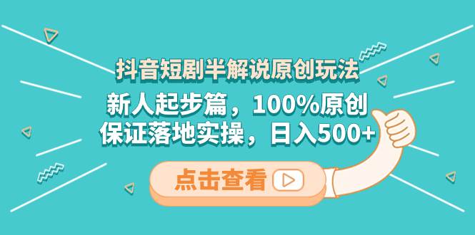 抖音短剧半解说原创玩法，新人起步篇，100%原创，保证落地实操，日入500+-一起发