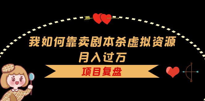 我如何靠卖剧本杀虚拟资源月入过万，复盘资料+引流+如何变现+案例-一起发