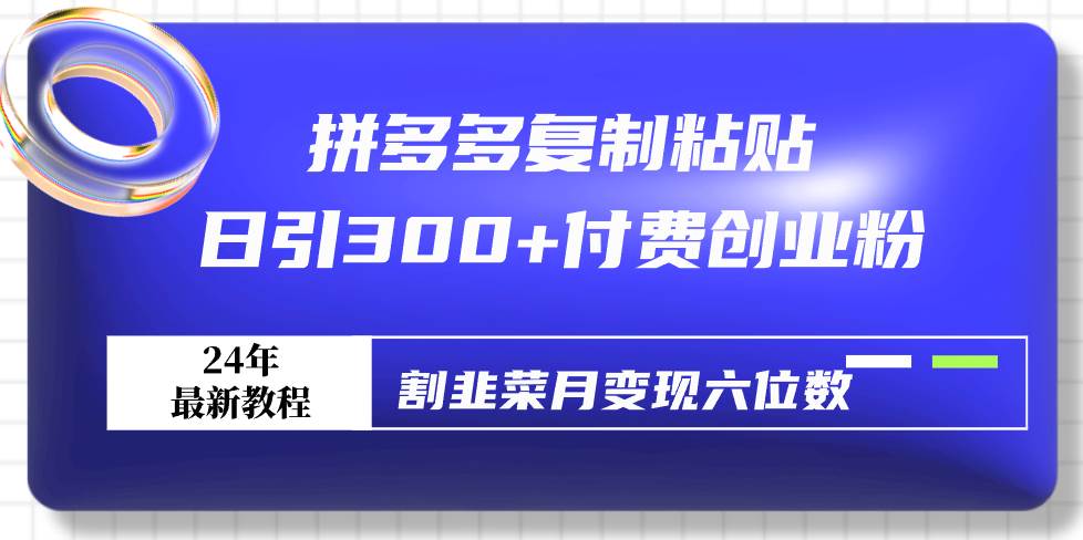 拼多多复制粘贴日引300+付费创业粉，割韭菜月变现六位数最新教程！-一起发