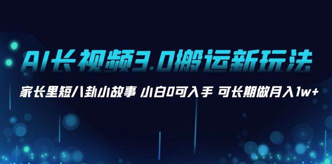 AI长视频3.0搬运新玩法 家长里短八卦小故事 小白0可入手 可长期做月入1w+-一起发
