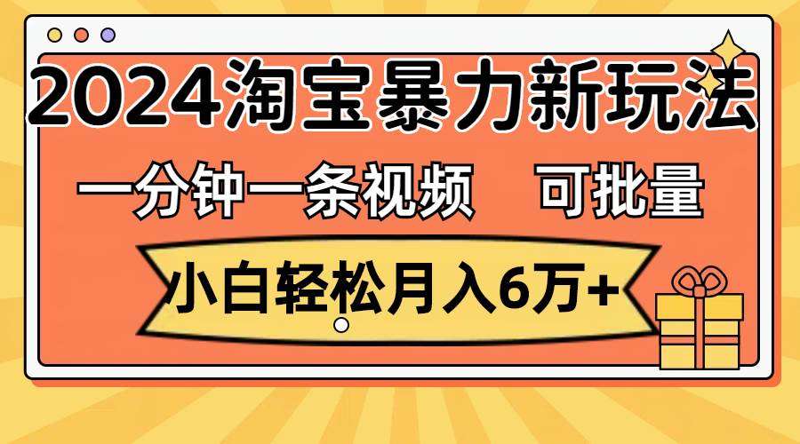 一分钟一条视频，小白轻松月入6万+，2024淘宝暴力新玩法，可批量放大收益-一起发