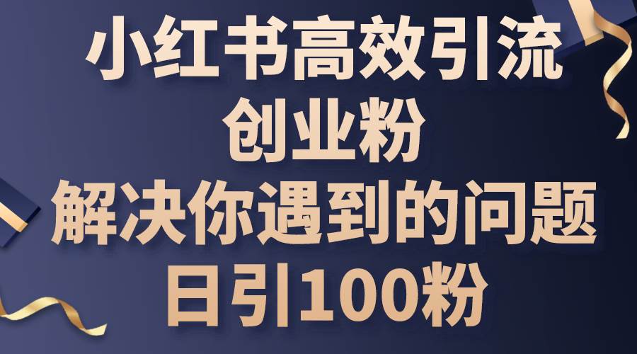 小红书高效引流创业粉，解决你遇到的问题，日引100粉-一起发