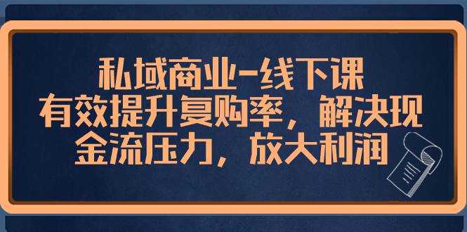 私域商业-线下课，有效提升复购率，解决现金流压力，放大利润-一起发