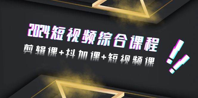 2024短视频综合课程，剪辑课+抖加课+短视频课（48节）-一起发